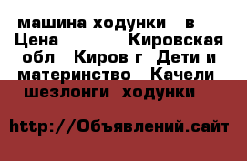 машина-ходунки 2 в 1 › Цена ­ 1 700 - Кировская обл., Киров г. Дети и материнство » Качели, шезлонги, ходунки   